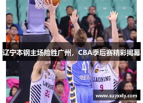 辽宁本钢主场险胜广州，CBA季后赛精彩揭幕